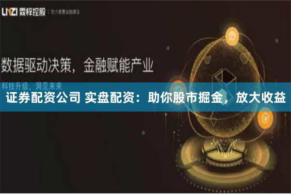 证券配资公司 实盘配资：助你股市掘金，放大收益
