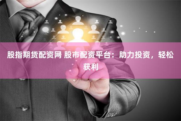 股指期货配资网 股市配资平台：助力投资，轻松获利