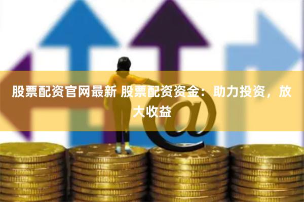 股票配资官网最新 股票配资资金：助力投资，放大收益