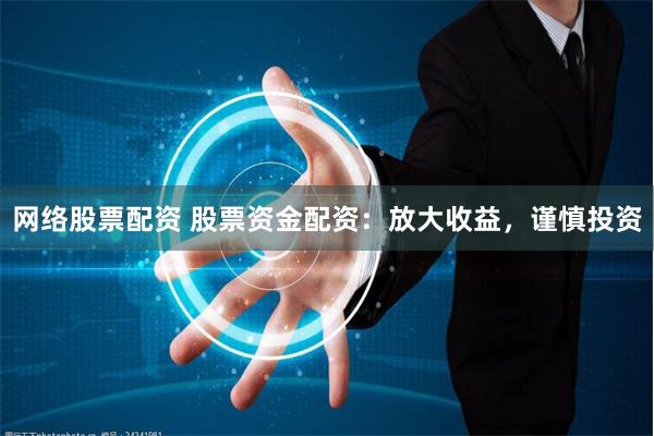 网络股票配资 股票资金配资：放大收益，谨慎投资