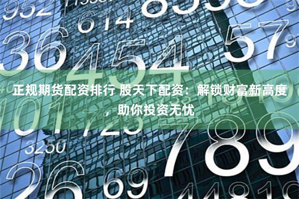 正规期货配资排行 股天下配资：解锁财富新高度，助你投资无忧