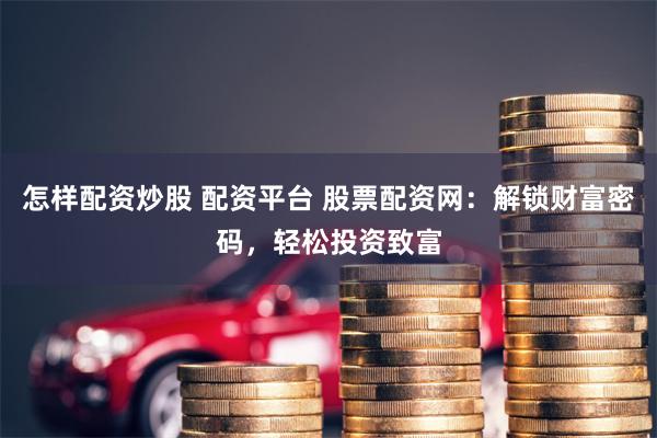怎样配资炒股 配资平台 股票配资网：解锁财富密码，轻松投资致富