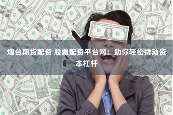 烟台期货配资 股票配资平台网：助你轻松撬动资本杠杆