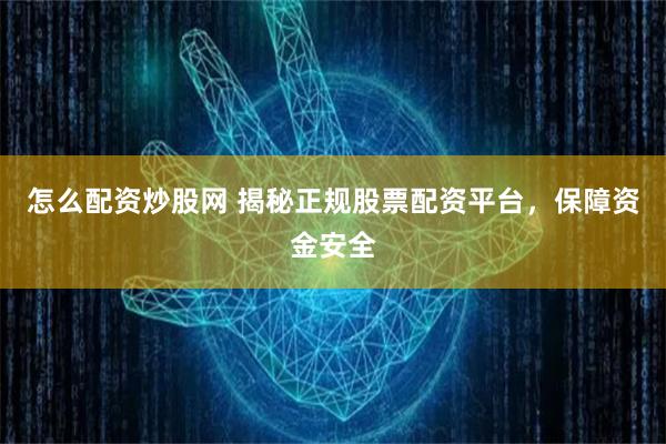 怎么配资炒股网 揭秘正规股票配资平台，保障资金安全