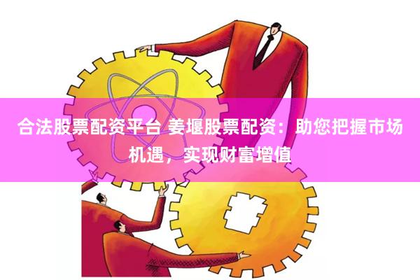 合法股票配资平台 姜堰股票配资：助您把握市场机遇，实现财富增值