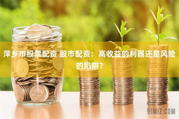萍乡市股票配资 股市配资：高收益的利器还是风险的陷阱？