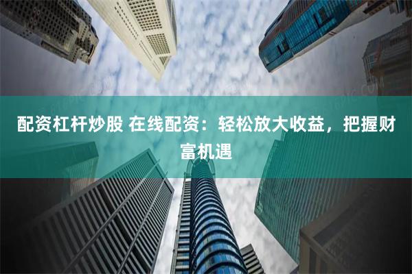 配资杠杆炒股 在线配资：轻松放大收益，把握财富机遇