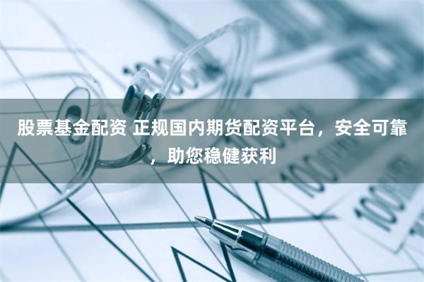 股票基金配资 正规国内期货配资平台，安全可靠，助您稳健获利