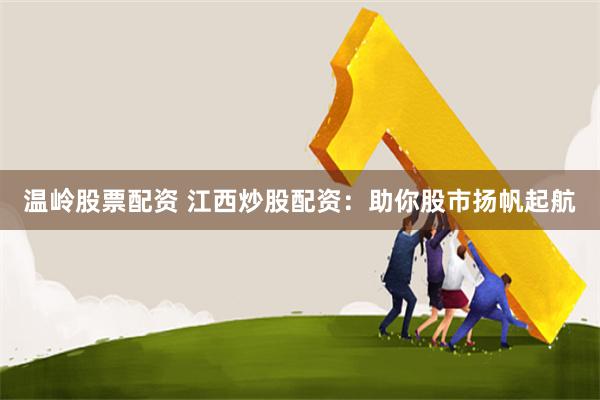 温岭股票配资 江西炒股配资：助你股市扬帆起航