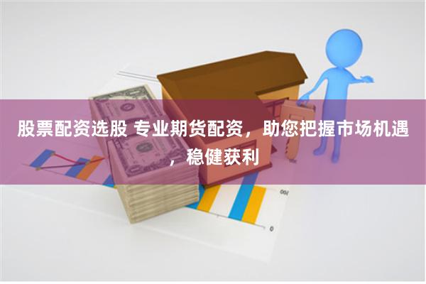 股票配资选股 专业期货配资，助您把握市场机遇，稳健获利