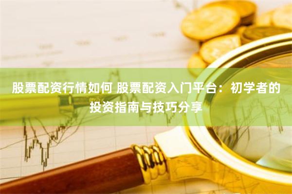 股票配资行情如何 股票配资入门平台：初学者的投资指南与技巧分享