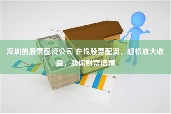 深圳的股票配资公司 在线股票配资，轻松放大收益，助你财富倍增