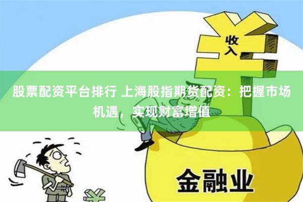 股票配资平台排行 上海股指期货配资：把握市场机遇，实现财富增值