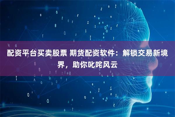 配资平台买卖股票 期货配资软件：解锁交易新境界，助你叱咤风云
