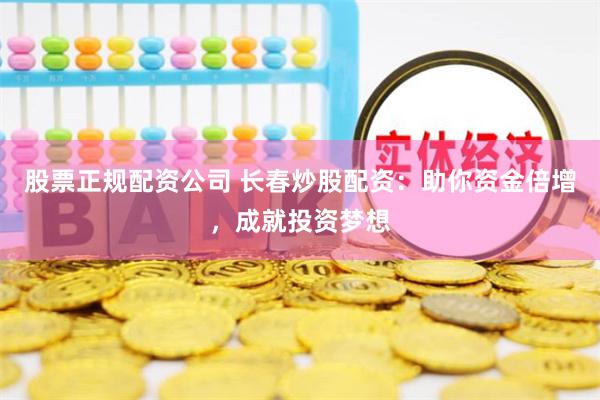 股票正规配资公司 长春炒股配资：助你资金倍增，成就投资梦想