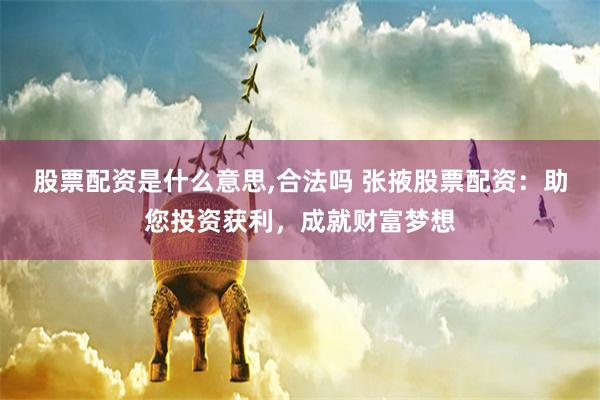 股票配资是什么意思,合法吗 张掖股票配资：助您投资获利，成就财富梦想