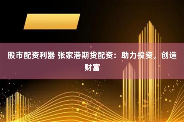 股市配资利器 张家港期货配资：助力投资，创造财富