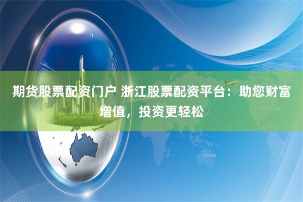 期货股票配资门户 浙江股票配资平台：助您财富增值，投资更轻松