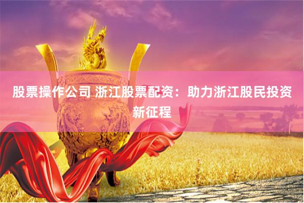 股票操作公司 浙江股票配资：助力浙江股民投资新征程