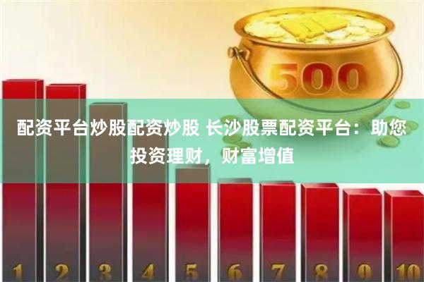 配资平台炒股配资炒股 长沙股票配资平台：助您投资理财，财富增值